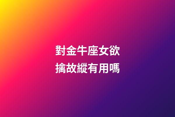 對金牛座女欲擒故縱有用嗎-第1張-星座運勢-玄機派