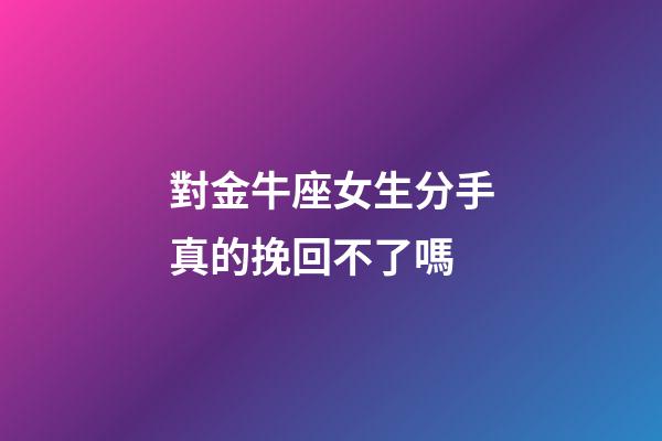 對金牛座女生分手真的挽回不了嗎-第1張-星座運勢-玄機派