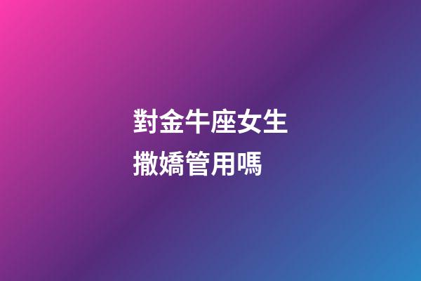 對金牛座女生撒嬌管用嗎-第1張-星座運勢-玄機派