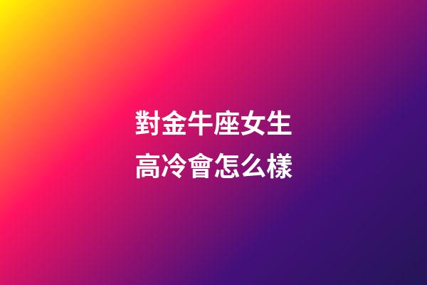 對金牛座女生高冷會怎么樣-第1張-星座運勢-玄機派