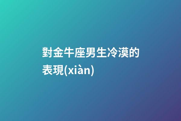 對金牛座男生冷漠的表現(xiàn)-第1張-星座運(yùn)勢-玄機(jī)派