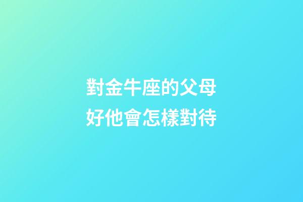 對金牛座的父母好他會怎樣對待-第1張-星座運勢-玄機派