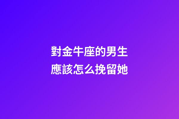 對金牛座的男生應該怎么挽留她-第1張-星座運勢-玄機派