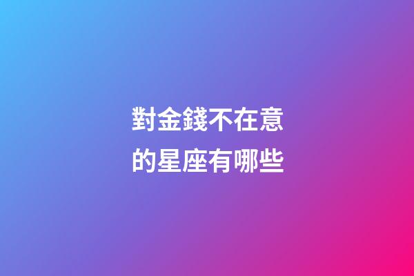 對金錢不在意的星座有哪些-第1張-星座運勢-玄機派