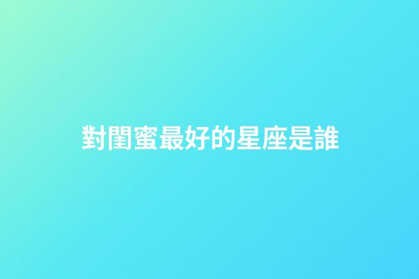 對閨蜜最好的星座是誰-第1張-星座運勢-玄機派