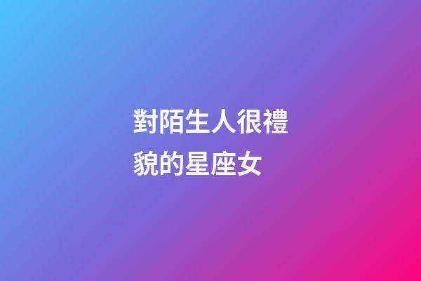 對陌生人很禮貌的星座女