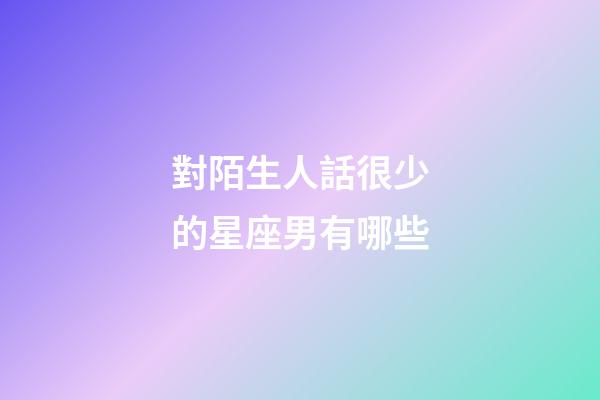 對陌生人話很少的星座男有哪些-第1張-星座運勢-玄機派