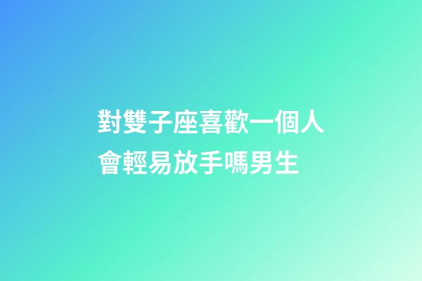 對雙子座喜歡一個人會輕易放手嗎男生-第1張-星座運勢-玄機派
