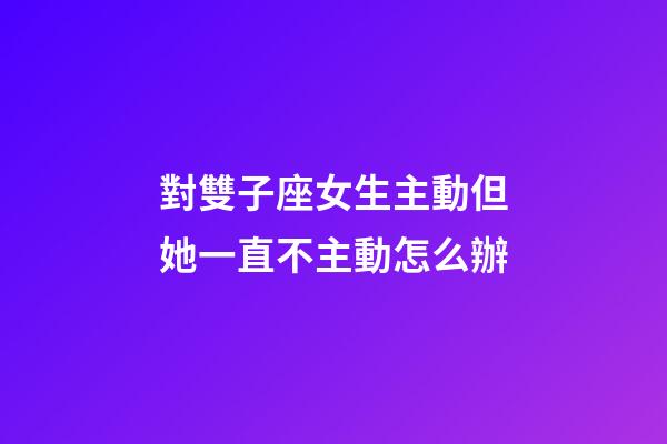 對雙子座女生主動但她一直不主動怎么辦-第1張-星座運勢-玄機派