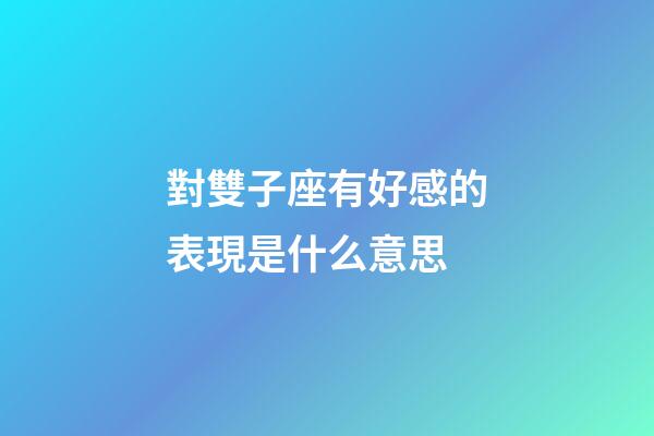 對雙子座有好感的表現是什么意思-第1張-星座運勢-玄機派