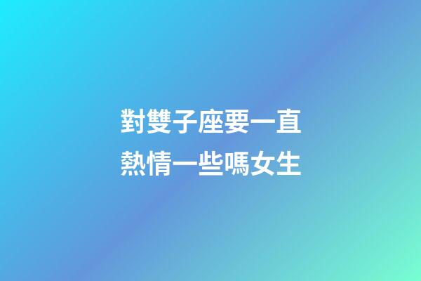 對雙子座要一直熱情一些嗎女生-第1張-星座運勢-玄機派