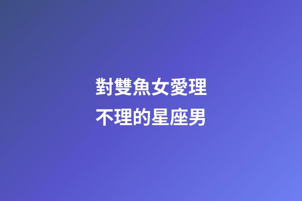 對雙魚女愛理不理的星座男-第1張-星座運勢-玄機派
