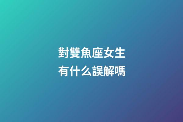對雙魚座女生有什么誤解嗎-第1張-星座運勢-玄機派