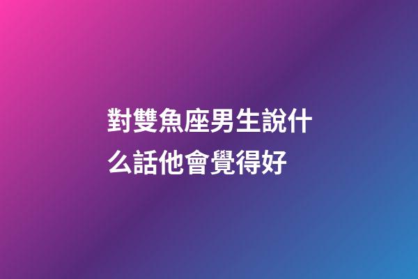 對雙魚座男生說什么話他會覺得好-第1張-星座運勢-玄機派