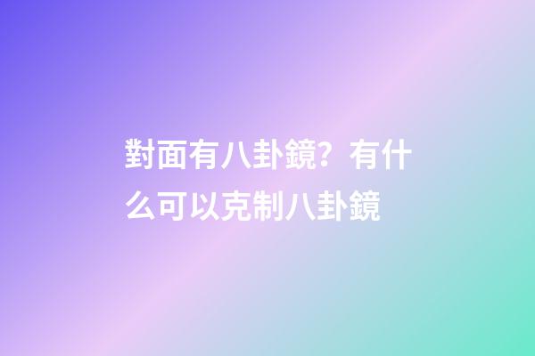 對面有八卦鏡？有什么可以克制八卦鏡