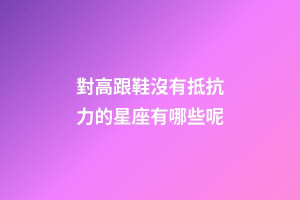對高跟鞋沒有抵抗力的星座有哪些呢-第1張-星座運勢-玄機派