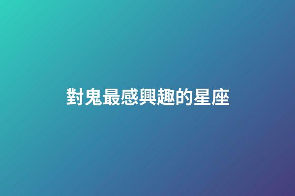 對鬼最感興趣的星座-第1張-星座運勢-玄機派