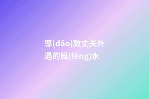 導(dǎo)致丈夫外遇的風(fēng)水