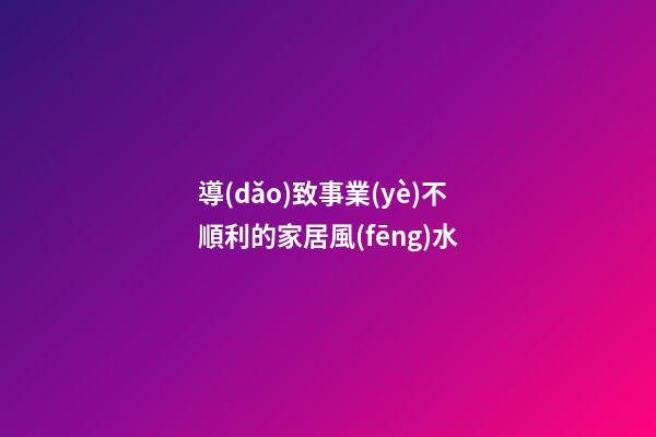導(dǎo)致事業(yè)不順利的家居風(fēng)水