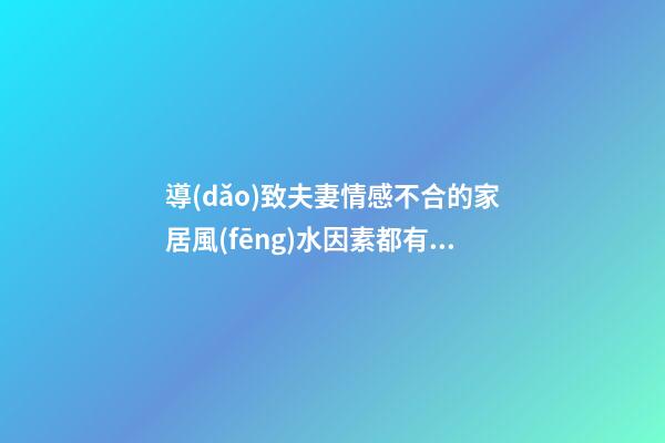 導(dǎo)致夫妻情感不合的家居風(fēng)水因素都有哪些