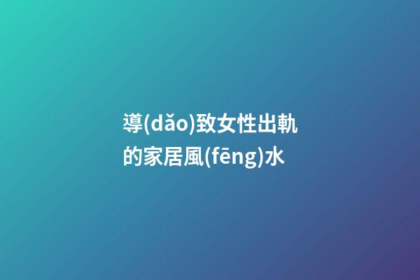 導(dǎo)致女性出軌的家居風(fēng)水