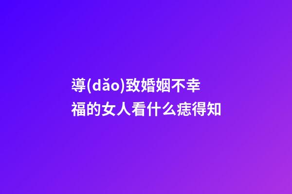 導(dǎo)致婚姻不幸福的女人看什么痣得知