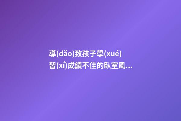 導(dǎo)致孩子學(xué)習(xí)成績不佳的臥室風(fēng)水都有哪些