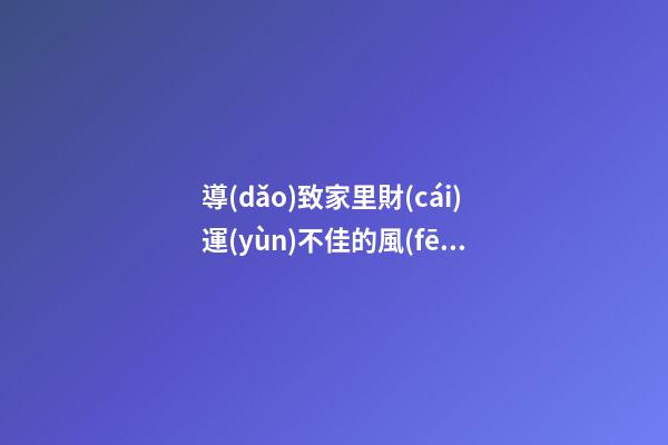 導(dǎo)致家里財(cái)運(yùn)不佳的風(fēng)水格局