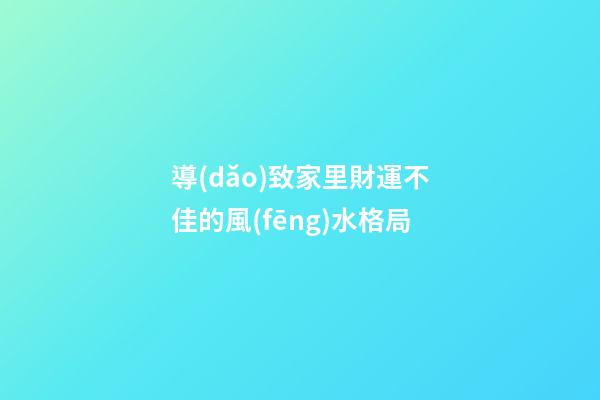 導(dǎo)致家里財運不佳的風(fēng)水格局
