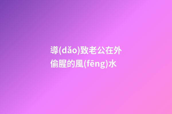 導(dǎo)致老公在外偷腥的風(fēng)水