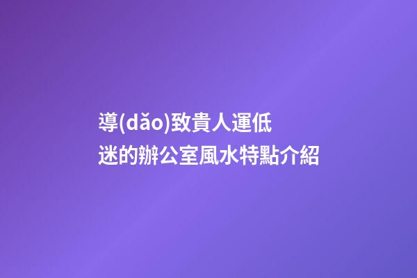 導(dǎo)致貴人運低迷的辦公室風水特點介紹