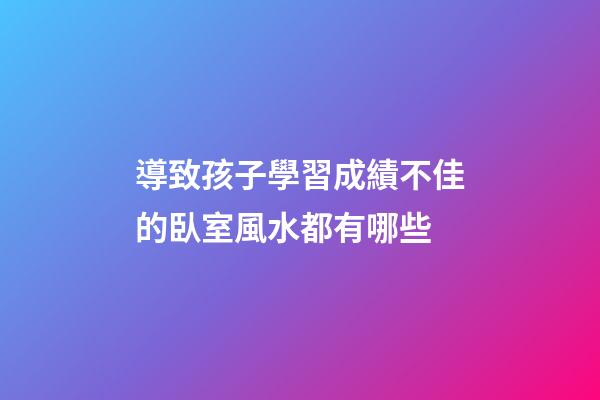 導致孩子學習成績不佳的臥室風水都有哪些
