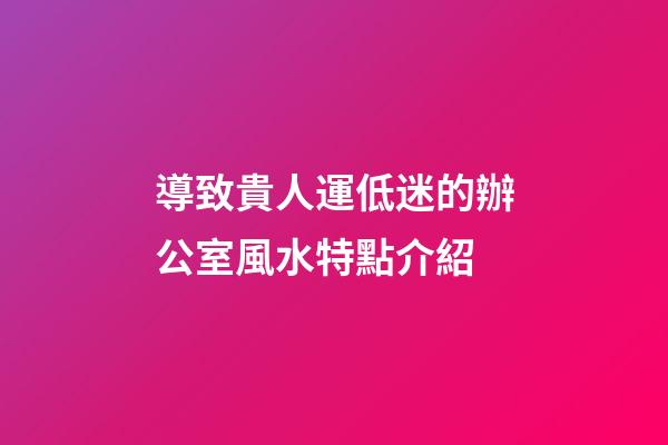 導致貴人運低迷的辦公室風水特點介紹