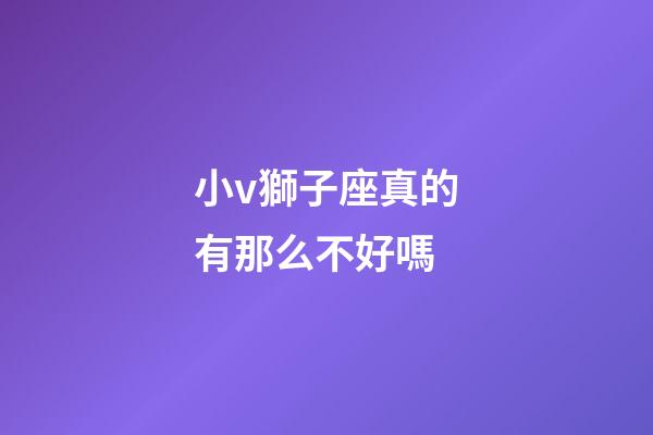 小v獅子座真的有那么不好嗎-第1張-星座運(yùn)勢(shì)-玄機(jī)派