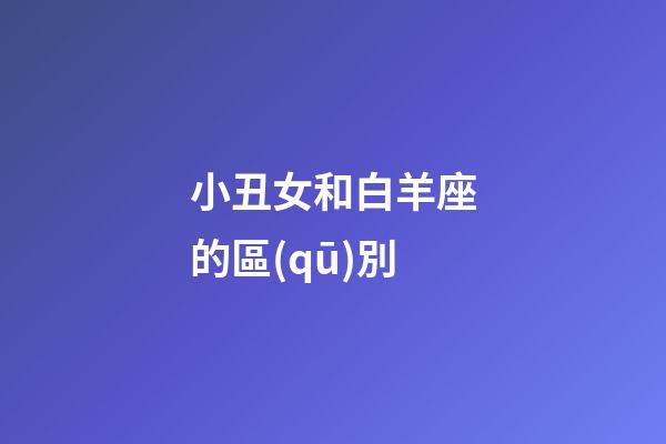 小丑女和白羊座的區(qū)別-第1張-星座運(yùn)勢(shì)-玄機(jī)派