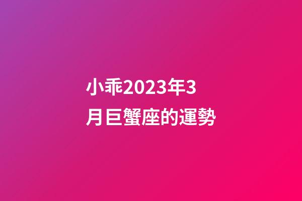 小乖2023年3月巨蟹座的運勢-第1張-星座運勢-玄機派