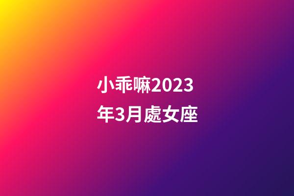 小乖嘛2023年3月處女座-第1張-星座運勢-玄機派