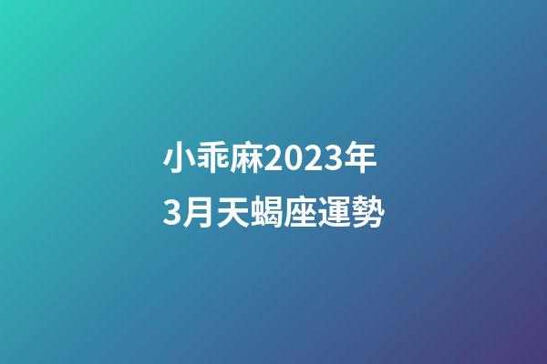 小乖麻2023年3月天蝎座運勢-第1張-星座運勢-玄機派