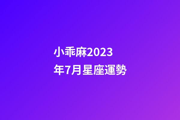 小乖麻2023年7月星座運勢-第1張-星座運勢-玄機派