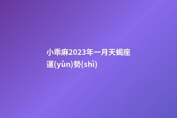 小乖麻2023年一月天蝎座運(yùn)勢(shì)-第1張-星座運(yùn)勢(shì)-玄機(jī)派