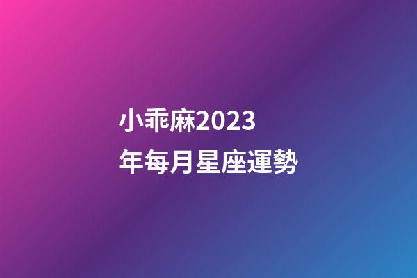 小乖麻2023年每月星座運勢-第1張-星座運勢-玄機派