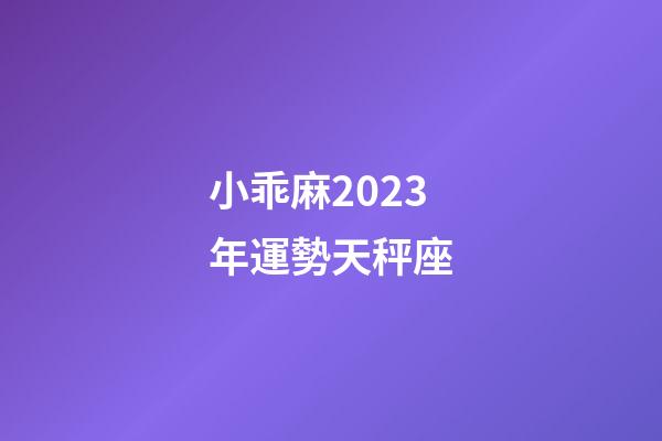 小乖麻2023年運勢天秤座-第1張-星座運勢-玄機派