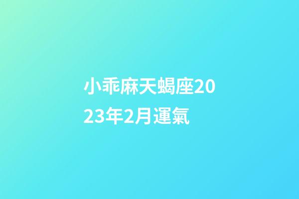 小乖麻天蝎座2023年2月運氣-第1張-星座運勢-玄機派