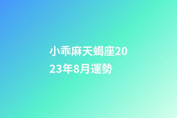 小乖麻天蝎座2023年8月運勢-第1張-星座運勢-玄機派