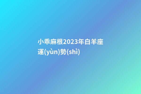 小乖麻根2023年白羊座運(yùn)勢(shì)-第1張-星座運(yùn)勢(shì)-玄機(jī)派