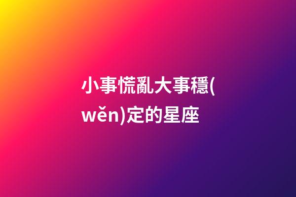 小事慌亂大事穩(wěn)定的星座-第1張-星座運勢-玄機派
