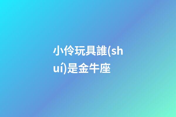 小伶玩具誰(shuí)是金牛座