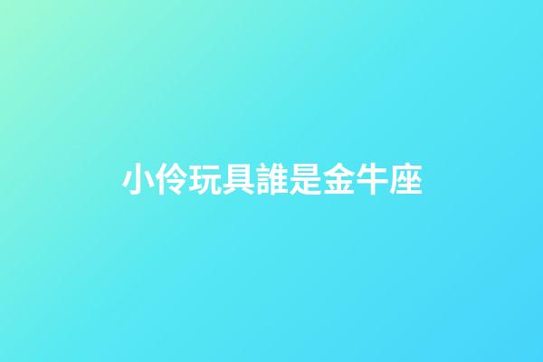 小伶玩具誰是金牛座