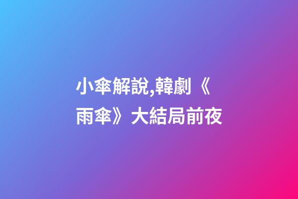 小傘解說,韓劇《雨傘》大結局前夜-第1張-觀點-玄機派