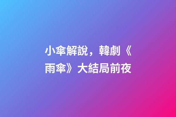 小傘解說，韓劇《雨傘》大結局前夜-第1張-觀點-玄機派